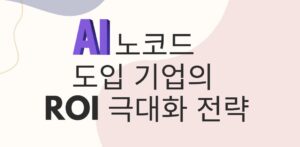 AI 노코드 도입 기업의 ROI 극대화 전략
